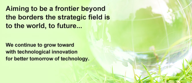 Aiming to be a frontier beyond the borders the strategic field is to the world, to future... We continue to grow toward with technological innovation for better tomorrow of technology.